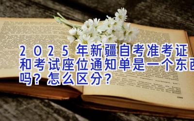 2025年新疆自考准考证和考试座位通知单是一个东西吗？怎么区分？