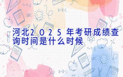 河北2025年考研成绩查询时间是什么时候