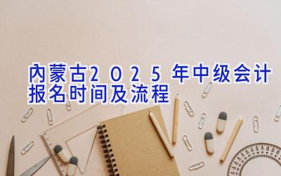 内蒙古2025年中级会计报名时间及流程