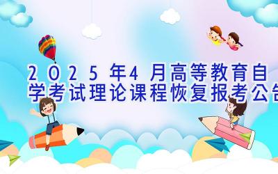 2025年4月高等教育自学考试理论课程恢复报考公告