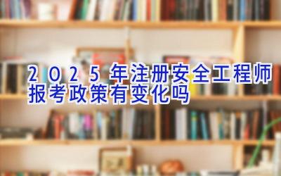 2025年注册安全工程师报考政策有变化吗