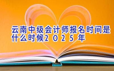 云南中级会计师报名时间是什么时候2025年