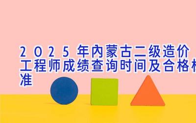 2025年内蒙古二级造价工程师成绩查询时间及合格标准