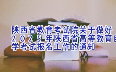 陕西省教育考试院关于做好2025年陕西省高等教育自学考试报名工作的通知