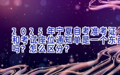 2025年宁夏自考准考证和考试座位通知单是一个东西吗？怎么区分？