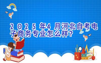 2025年4月河北自考电子商务专业怎么样？