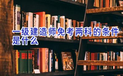 一级建造师免考两科的条件是什么