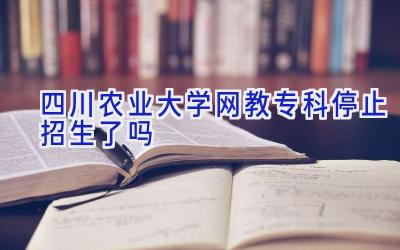 四川农业大学网教专科停止招生了吗