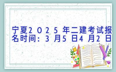 宁夏2025年二建考试报名时间：3月5日-4月2日