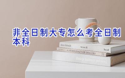 非全日制大专怎么考全日制本科