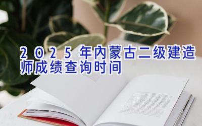 2025年内蒙古二级建造师成绩查询时间