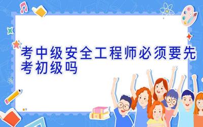 考中级安全工程师必须要先考初级吗