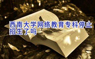 西南大学网络教育专科停止招生了吗