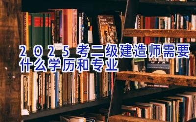 2025考二级建造师需要什么学历和专业