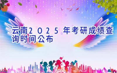 云南2025年考研成绩查询时间公布