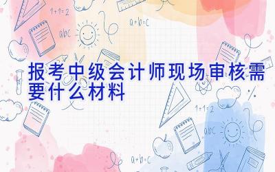 报考中级会计师现场审核需要什么材料