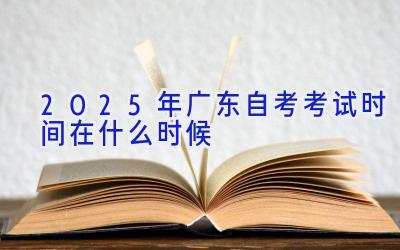 2025年广东自考考试时间在什么时候