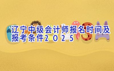 辽宁中级会计师报名时间及报考条件2025