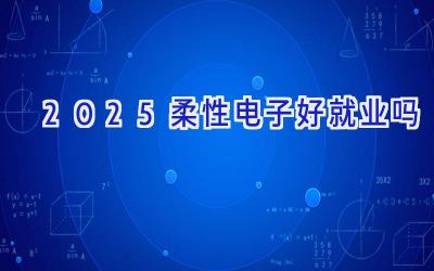 2025柔性电子好就业吗