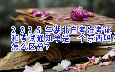 2025年湖北自考准考证和考试通知单是一个东西吗？怎么区分？