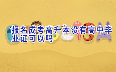 报名成考高升本没有高中毕业证可以吗