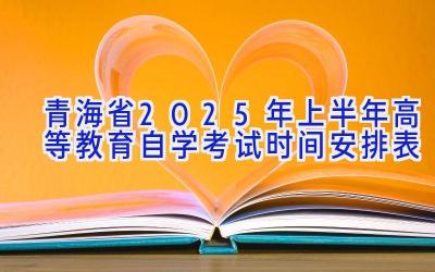 青海省2025年上半年高等教育自学考试时间安排表