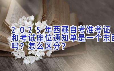 2025年西藏自考准考证和考试座位通知单是一个东西吗？怎么区分？