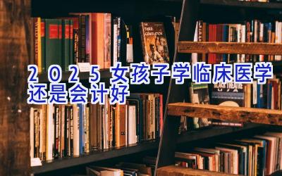 2025女孩子学临床医学还是会计好