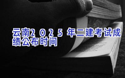 云南2025年二建考试成绩公布时间