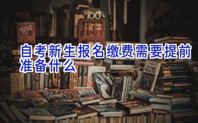 自考新生报名缴费需要提前准备什么