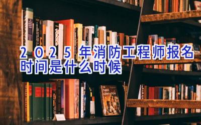 2025年消防工程师报名时间是什么时候