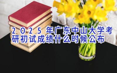 2025年广东中山大学考研初试成绩什么时候公布