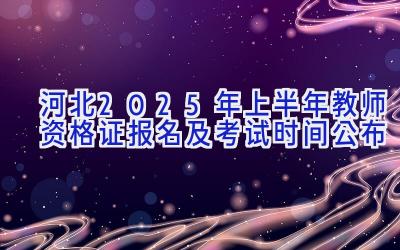 河北2025年上半年教师资格证报名及考试时间公布