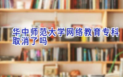 华中师范大学网络教育专科取消了吗