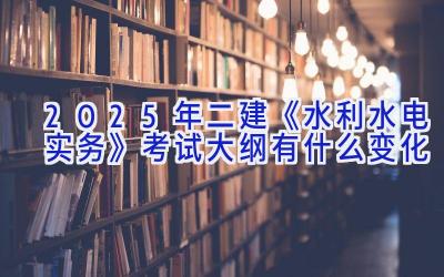 2025年二建《水利水电实务》考试大纲有什么变化