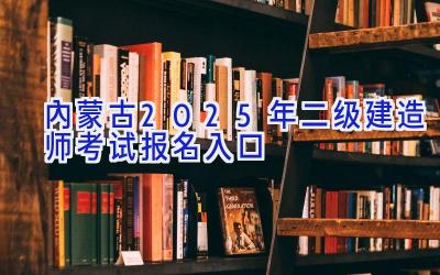 内蒙古2025年二级建造师考试报名入口