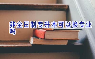 非全日制专升本可以换专业吗