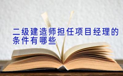 二级建造师担任项目经理的条件有哪些