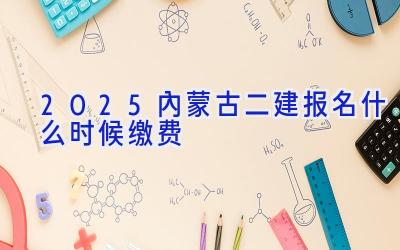 2025内蒙古二建报名什么时候缴费