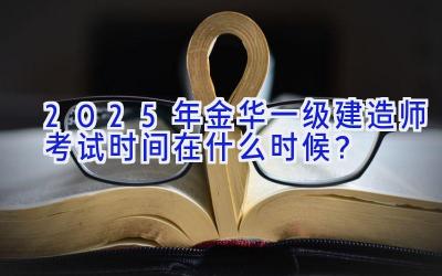 2025年金华一级建造师考试时间在什么时候？