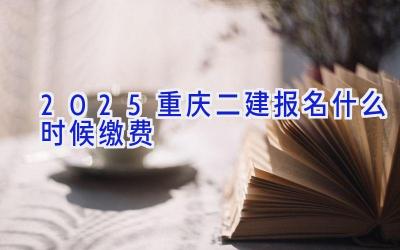 2025重庆二建报名什么时候缴费