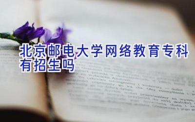 北京邮电大学网络教育专科有招生吗