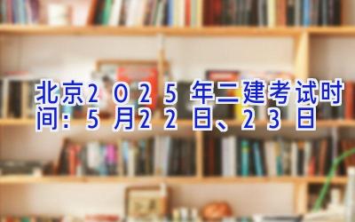 北京2025年二建考试时间：5月22日、23日