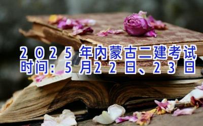 2025年内蒙古二建考试时间：5月22日、23日