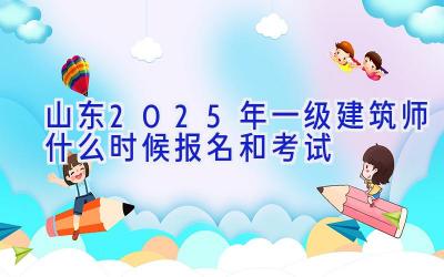 山东2025年一级建筑师什么时候报名和考试