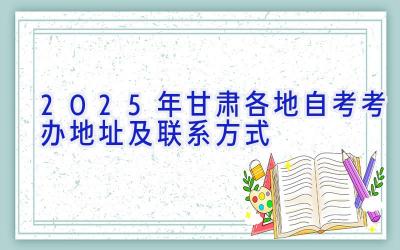 2025年甘肃各地自考考办地址及联系方式