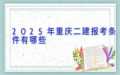 2025年重庆二建报考条件有哪些