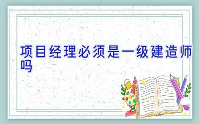 项目经理必须是一级建造师吗