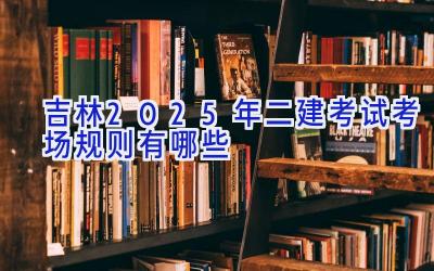 吉林2025年二建考试考场规则有哪些