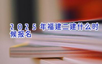 2025年福建二建什么时候报名